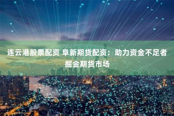 连云港股票配资 阜新期货配资：助力资金不足者掘金期货市场