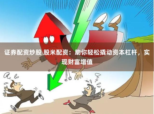 证券配资炒股 股米配资：助你轻松撬动资本杠杆，实现财富增值