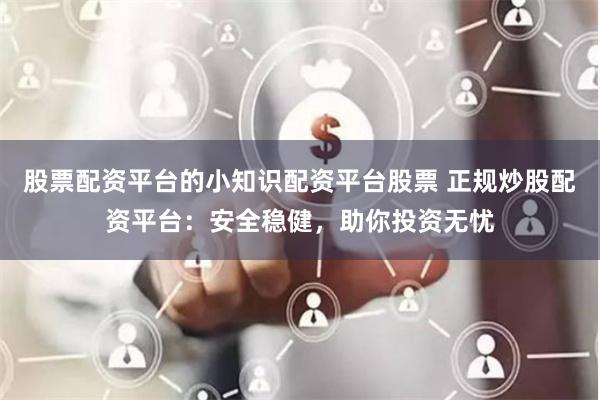 股票配资平台的小知识配资平台股票 正规炒股配资平台：安全稳健