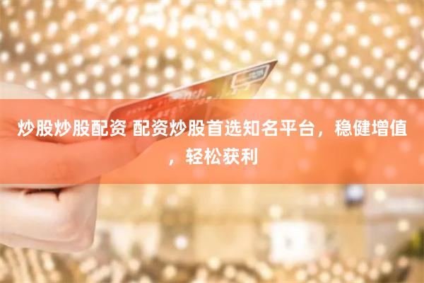 炒股炒股配资 配资炒股首选知名平台，稳健增值，轻松获利