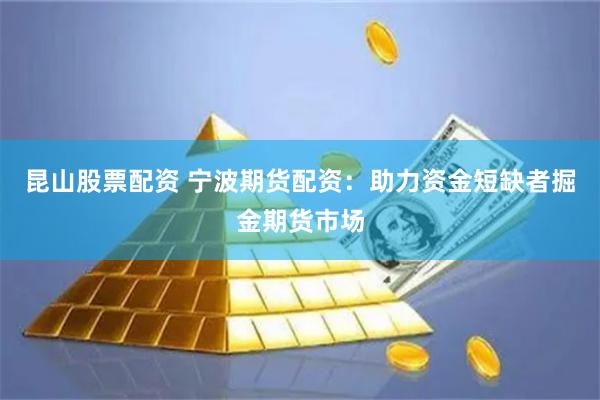 昆山股票配资 宁波期货配资：助力资金短缺者掘金期货市场