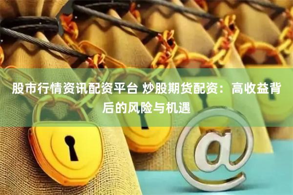 股市行情资讯配资平台 炒股期货配资：高收益背后的风险与机遇