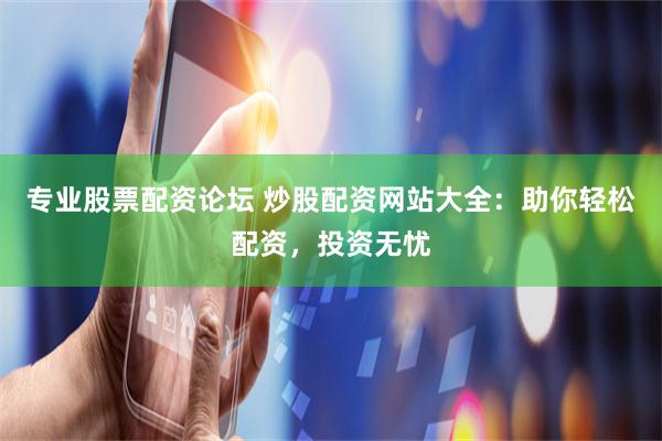 专业股票配资论坛 炒股配资网站大全：助你轻松配资，投资无忧