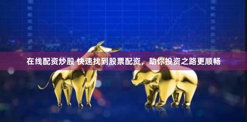 在线配资炒股 快速找到股票配资，助你投资之路更顺畅
