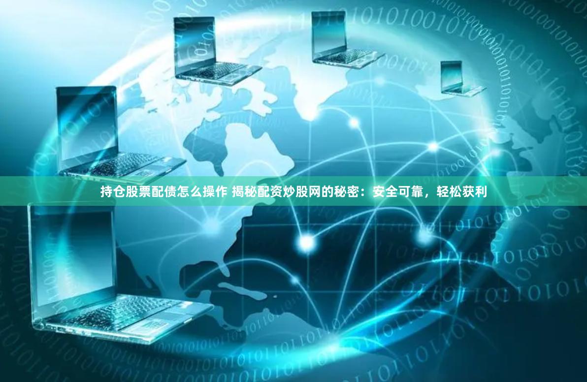 持仓股票配债怎么操作 揭秘配资炒股网的秘密：安全可靠，轻松获