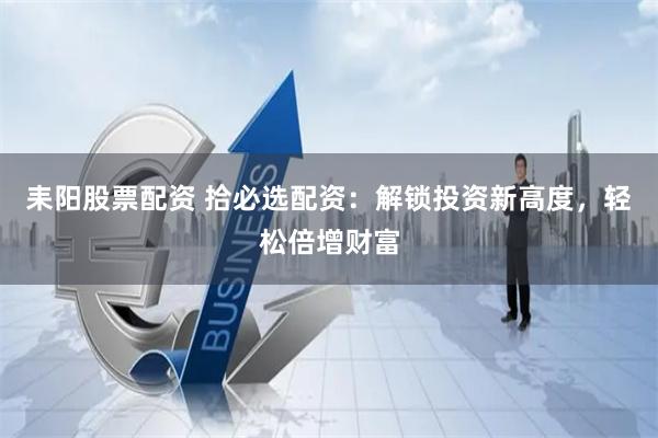 耒阳股票配资 拾必选配资：解锁投资新高度，轻松倍增财富