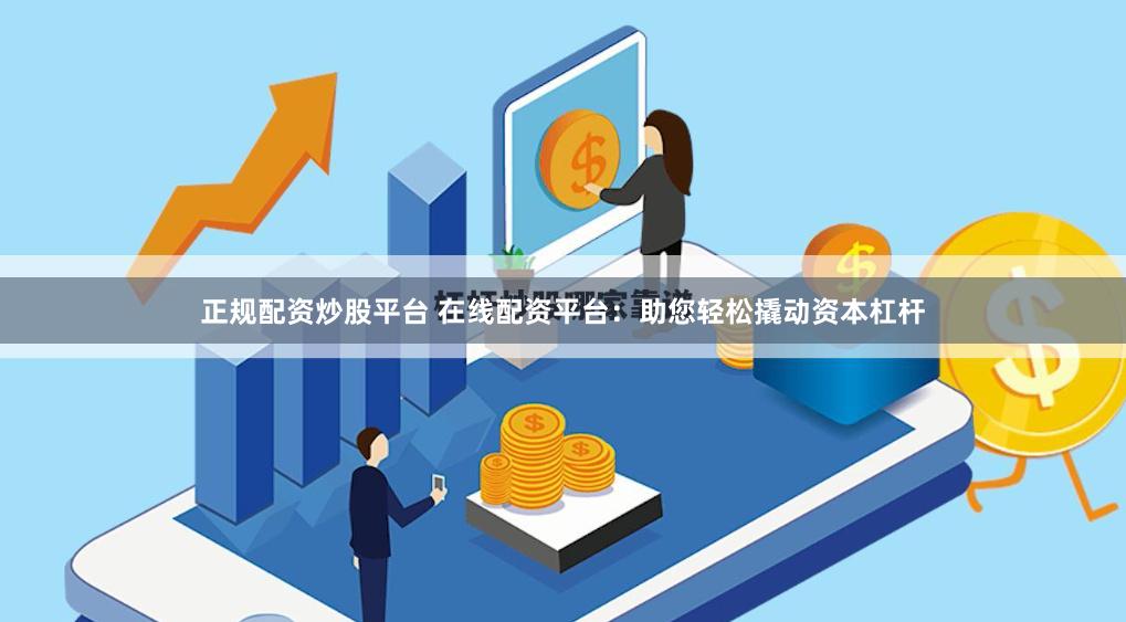 正规配资炒股平台 在线配资平台：助您轻松撬动资本杠杆