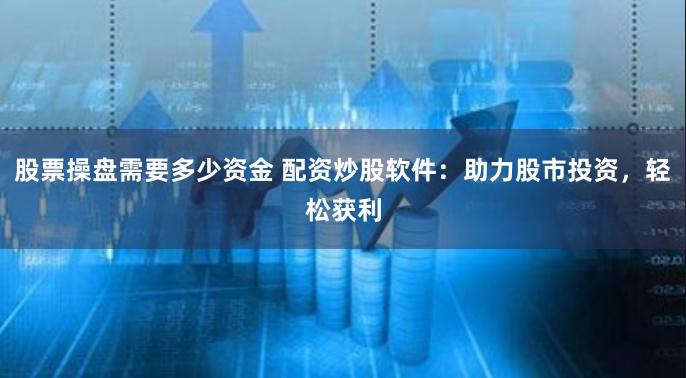 股票操盘需要多少资金 配资炒股软件：助力股市投资，轻松获利