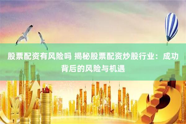 股票配资有风险吗 揭秘股票配资炒股行业：成功背后的风险与机遇