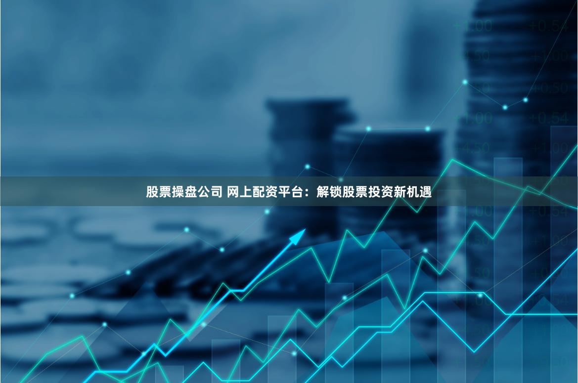 股票操盘公司 网上配资平台：解锁股票投资新机遇
