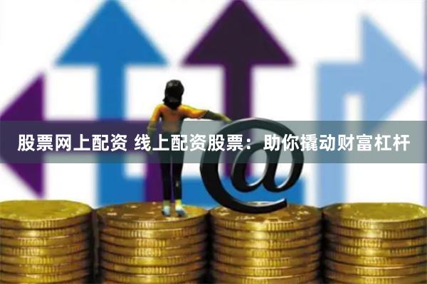 股票网上配资 线上配资股票：助你撬动财富杠杆