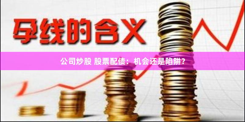 公司炒股 股票配债：机会还是陷阱？