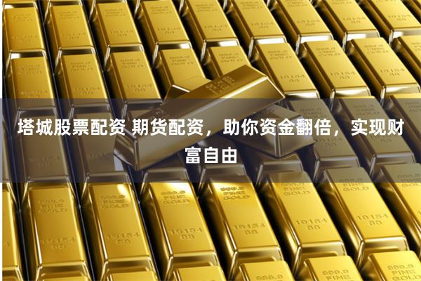 塔城股票配资 期货配资，助你资金翻倍，实现财富自由