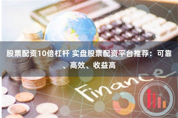 股票配资10倍杠杆 实盘股票配资平台推荐：可靠、高效、收益高