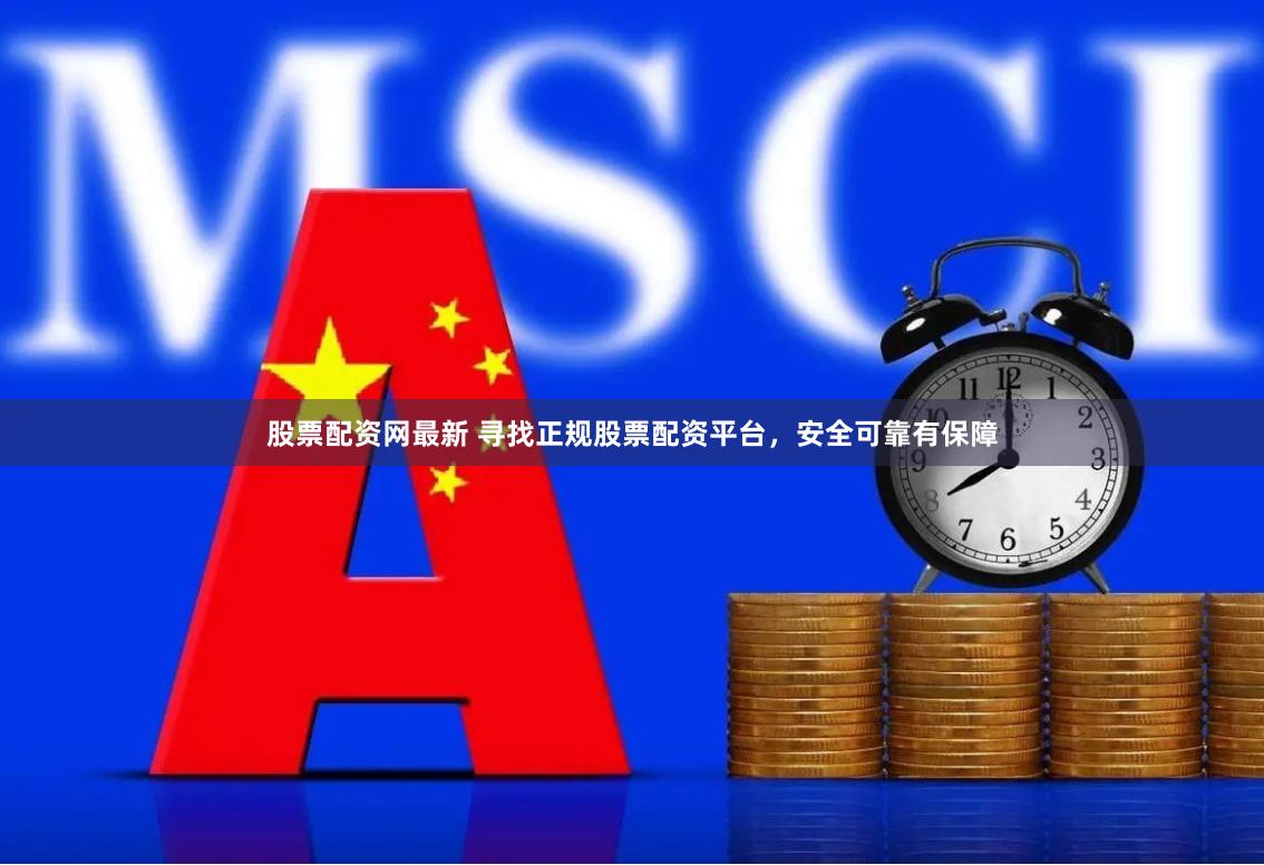 股票配资网最新 寻找正规股票配资平台，安全可靠有保障