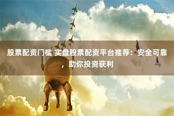 股票配资门槛 实盘股票配资平台推荐：安全可靠，助你投资获利