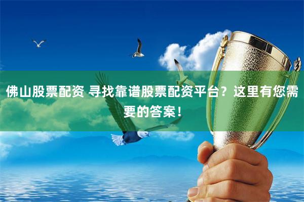 佛山股票配资 寻找靠谱股票配资平台？这里有您需要的答案！