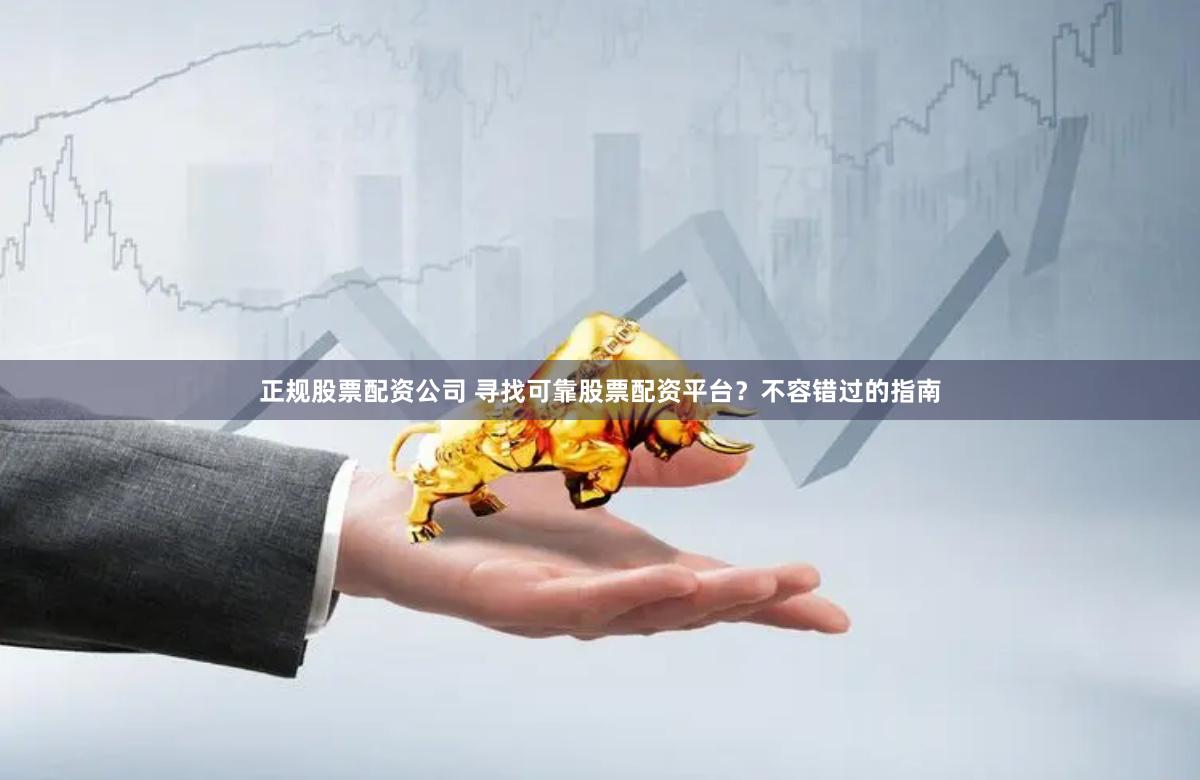 正规股票配资公司 寻找可靠股票配资平台？不容错过的指南
