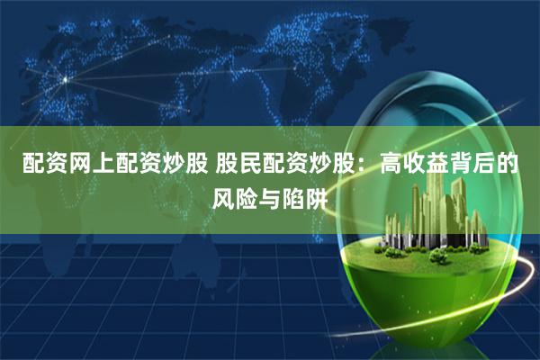 配资网上配资炒股 股民配资炒股：高收益背后的风险与陷阱