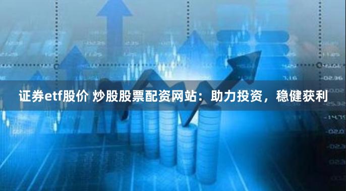 证券etf股价 炒股股票配资网站：助力投资，稳健获利