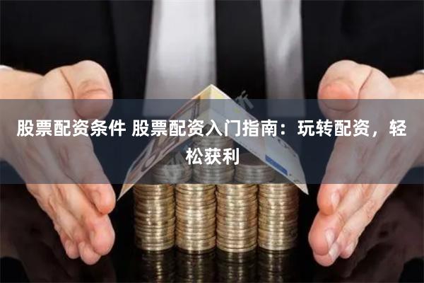 股票配资条件 股票配资入门指南：玩转配资，轻松获利