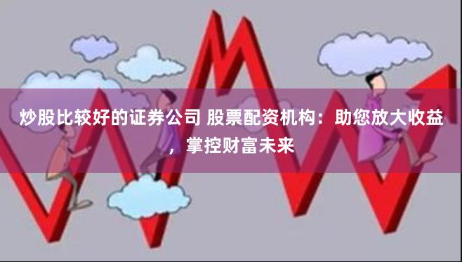 炒股比较好的证券公司 股票配资机构：助您放大收益，掌控财富未