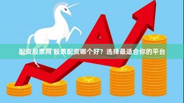 配资股票网 股票配资哪个好？选择最适合你的平台