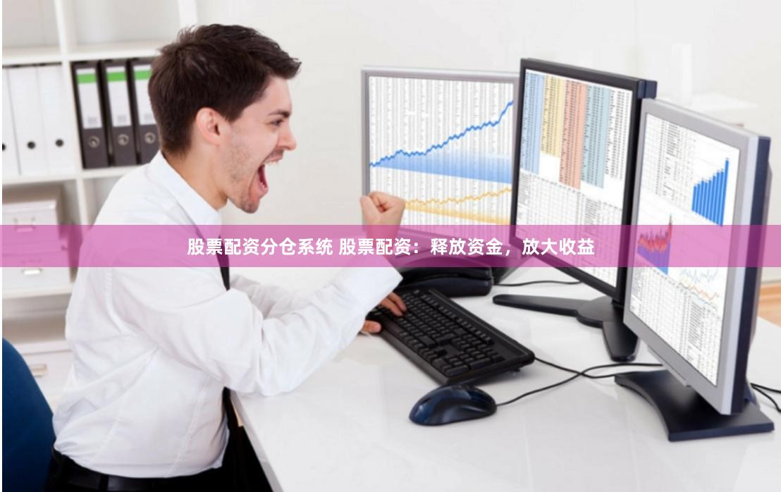 股票配资分仓系统 股票配资：释放资金，放大收益