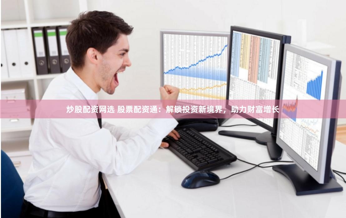 炒股配资网选 股票配资通：解锁投资新境界，助力财富增长