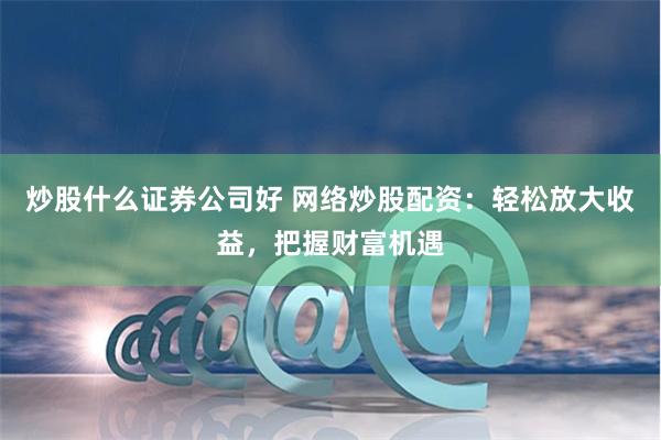 炒股什么证券公司好 网络炒股配资：轻松放大收益，把握财富机遇